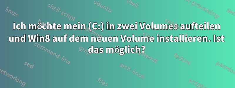 Ich möchte mein (C:) in zwei Volumes aufteilen und Win8 auf dem neuen Volume installieren. Ist das möglich?