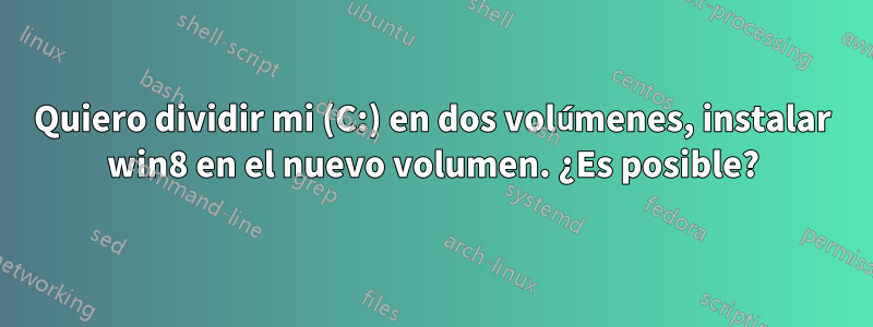 Quiero dividir mi (C:) en dos volúmenes, instalar win8 en el nuevo volumen. ¿Es posible?