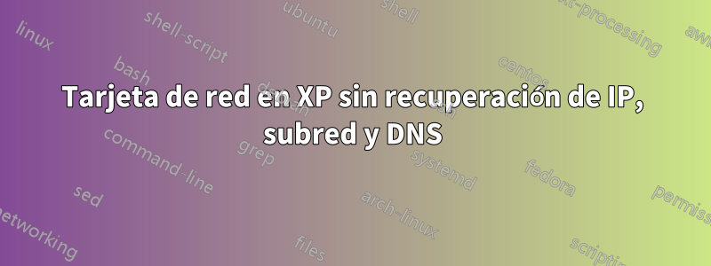 Tarjeta de red en XP sin recuperación de IP, subred y DNS