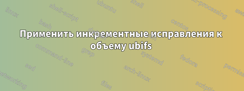 Применить инкрементные исправления к объему ubifs