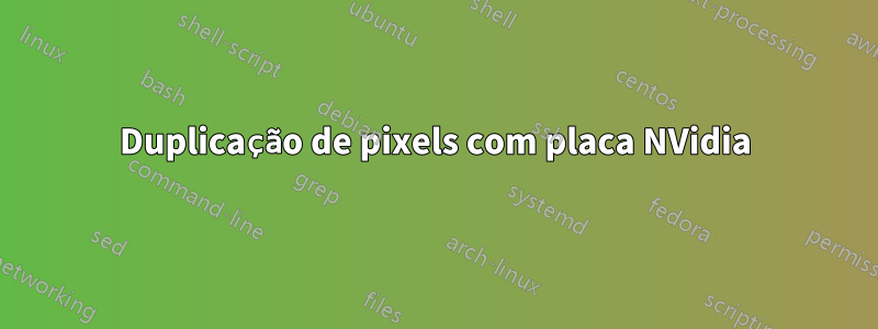 Duplicação de pixels com placa NVidia