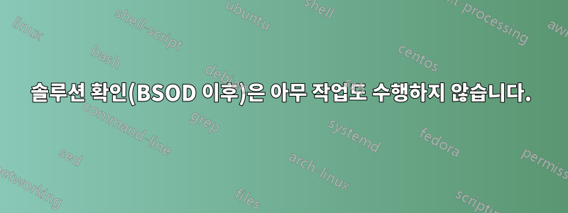 솔루션 확인(BSOD 이후)은 아무 작업도 수행하지 않습니다.