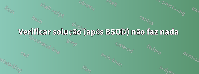 Verificar solução (após BSOD) não faz nada