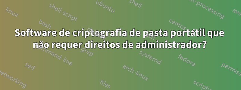 Software de criptografia de pasta portátil que não requer direitos de administrador?