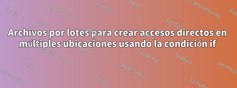 Archivos por lotes para crear accesos directos en múltiples ubicaciones usando la condición if