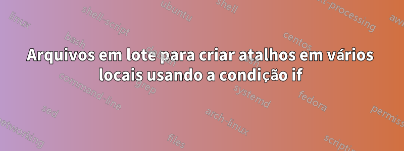 Arquivos em lote para criar atalhos em vários locais usando a condição if