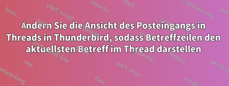 Ändern Sie die Ansicht des Posteingangs in Threads in Thunderbird, sodass Betreffzeilen den aktuellsten Betreff im Thread darstellen