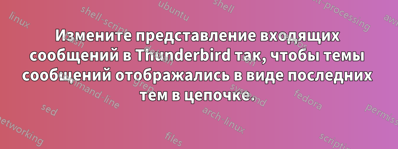 Измените представление входящих сообщений в Thunderbird так, чтобы темы сообщений отображались в виде последних тем в цепочке.