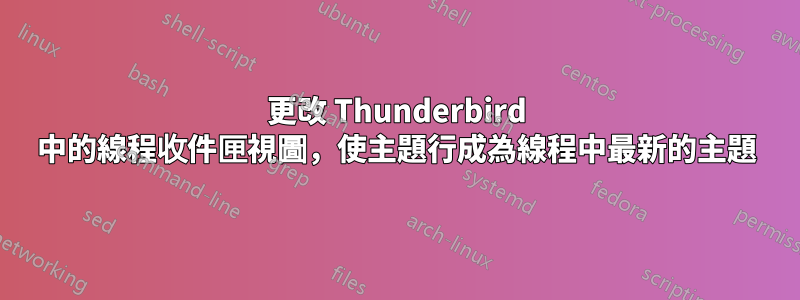 更改 Thunderbird 中的線程收件匣視圖，使主題行成為線程中最新的主題