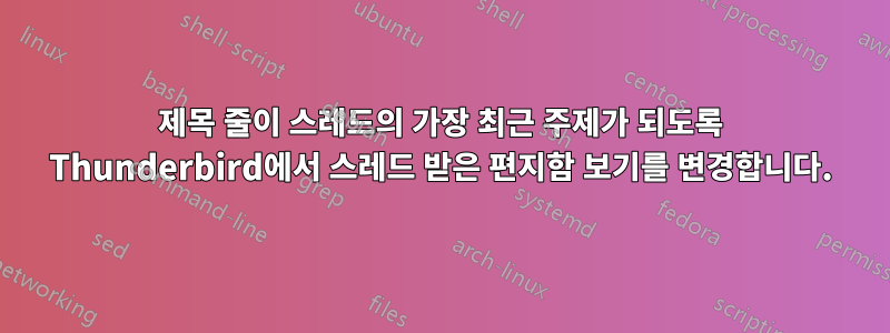 제목 줄이 스레드의 가장 최근 주제가 되도록 Thunderbird에서 스레드 받은 편지함 보기를 변경합니다.
