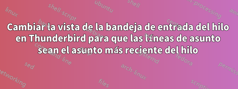 Cambiar la vista de la bandeja de entrada del hilo en Thunderbird para que las líneas de asunto sean el asunto más reciente del hilo