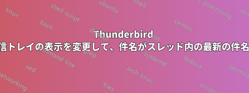 Thunderbird のスレッド化された受信トレイの表示を変更して、件名がスレッド内の最新の件名になるようにします。