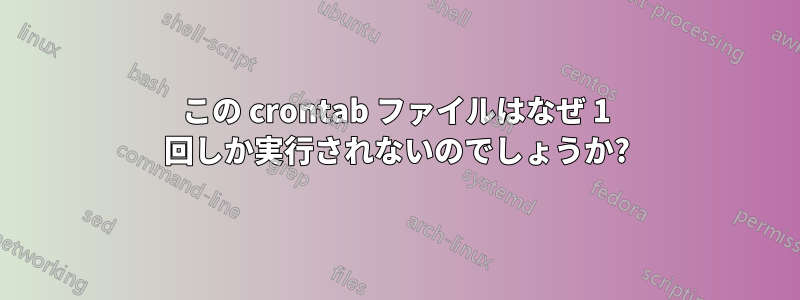 この crontab ファイルはなぜ 1 回しか実行されないのでしょうか?