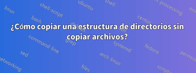 ¿Cómo copiar una estructura de directorios sin copiar archivos?