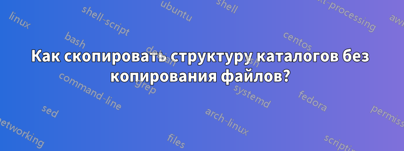 Как скопировать структуру каталогов без копирования файлов?