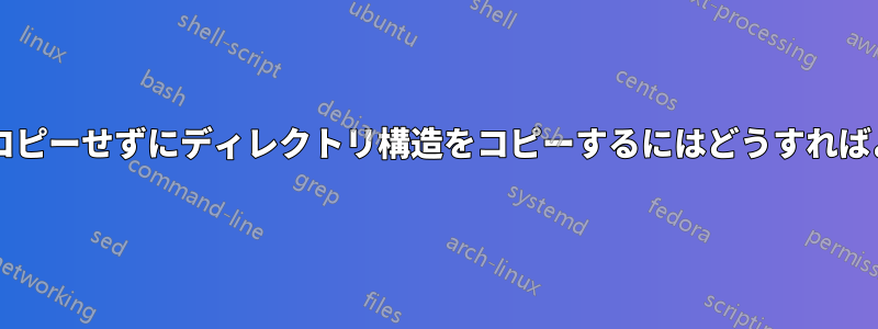 ファイルをコピーせずにディレクトリ構造をコピーするにはどうすればよいですか?