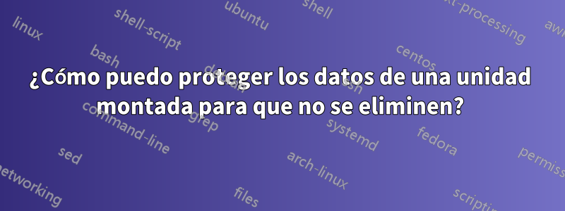 ¿Cómo puedo proteger los datos de una unidad montada para que no se eliminen?