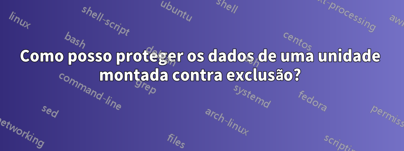 Como posso proteger os dados de uma unidade montada contra exclusão?
