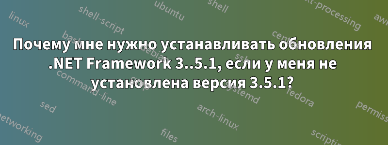 Почему мне нужно устанавливать обновления .NET Framework 3..5.1, если у меня не установлена ​​версия 3.5.1?