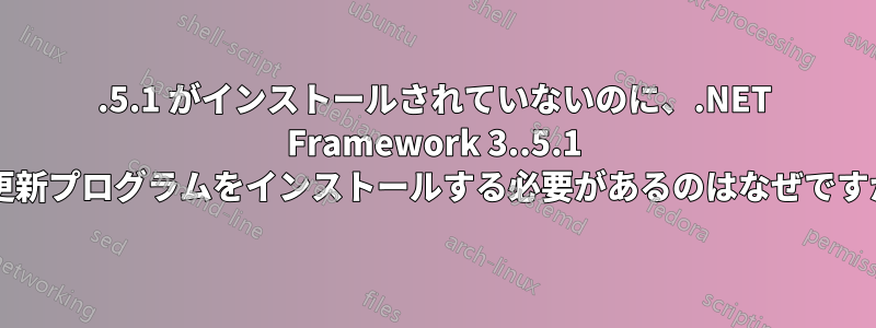 3.5.1 がインストールされていないのに、.NET Framework 3..5.1 の更新プログラムをインストールする必要があるのはなぜですか?