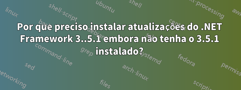 Por que preciso instalar atualizações do .NET Framework 3..5.1 embora não tenha o 3.5.1 instalado?