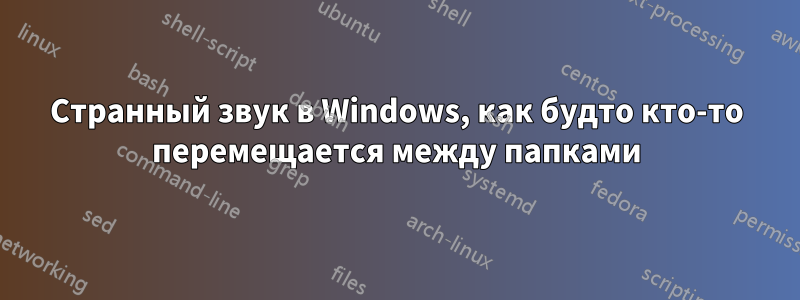 Странный звук в Windows, как будто кто-то перемещается между папками