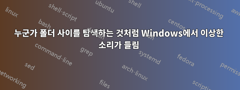 누군가 폴더 사이를 탐색하는 것처럼 Windows에서 이상한 소리가 들림
