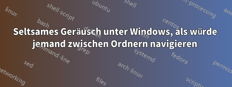 Seltsames Geräusch unter Windows, als würde jemand zwischen Ordnern navigieren