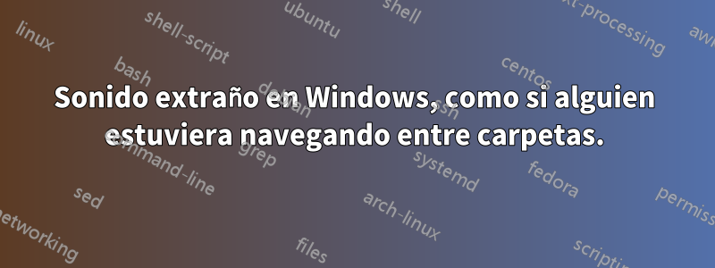 Sonido extraño en Windows, como si alguien estuviera navegando entre carpetas.