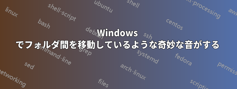 Windows でフォルダ間を移動しているような奇妙な音がする