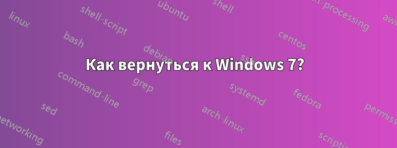 Как вернуться к Windows 7? 