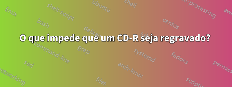 O que impede que um CD-R seja regravado?