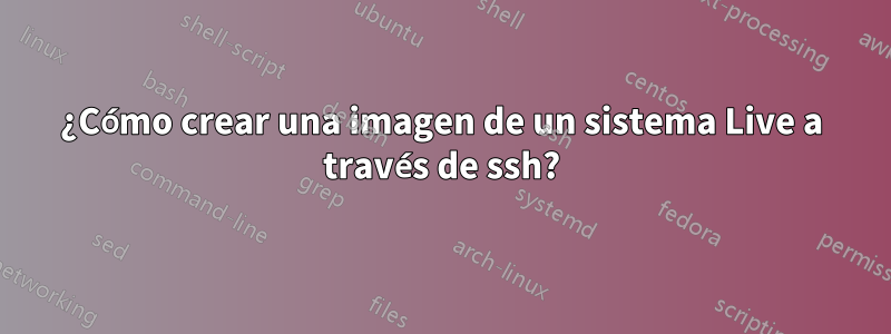 ¿Cómo crear una imagen de un sistema Live a través de ssh?