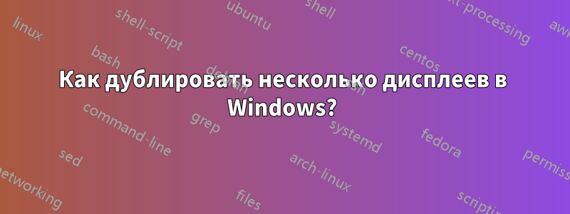 Как дублировать несколько дисплеев в Windows?