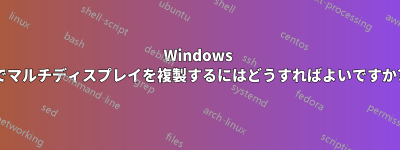Windows でマルチディスプレイを複製するにはどうすればよいですか?
