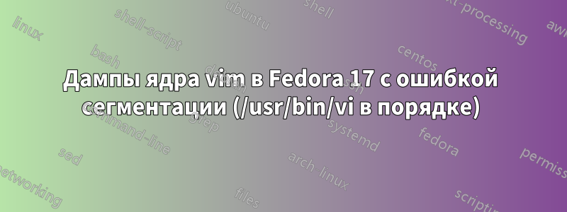 Дампы ядра vim в Fedora 17 с ошибкой сегментации (/usr/bin/vi в порядке)