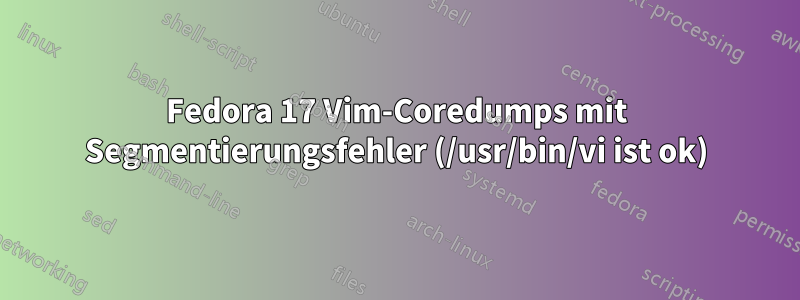 Fedora 17 Vim-Coredumps mit Segmentierungsfehler (/usr/bin/vi ist ok)