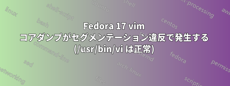 Fedora 17 vim コアダンプがセグメンテーション違反で発生する (/usr/bin/vi は正常)