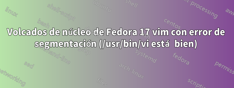 Volcados de núcleo de Fedora 17 vim con error de segmentación (/usr/bin/vi está bien)