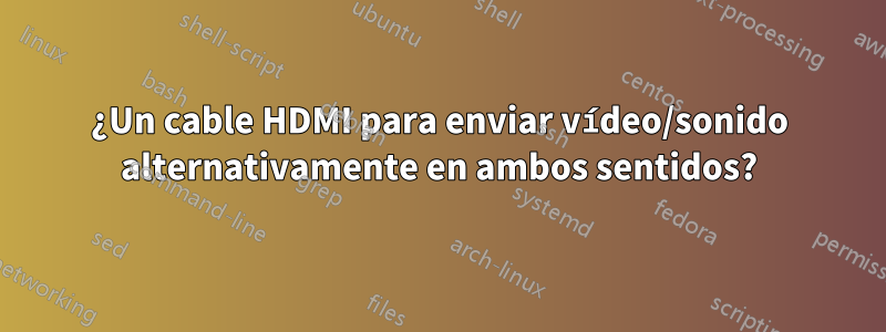 ¿Un cable HDMI para enviar vídeo/sonido alternativamente en ambos sentidos?