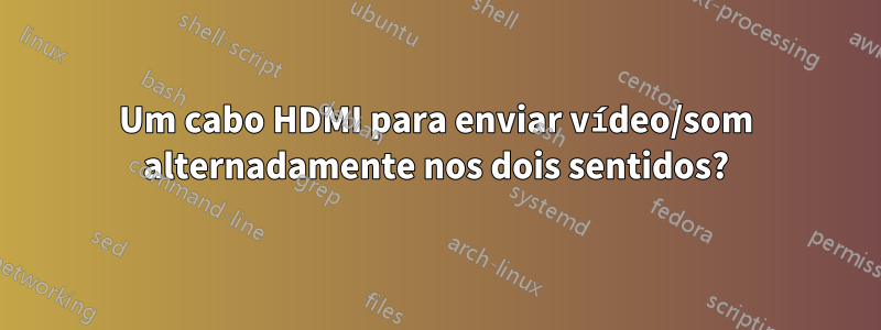Um cabo HDMI para enviar vídeo/som alternadamente nos dois sentidos?
