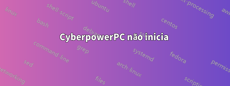 CyberpowerPC não inicia