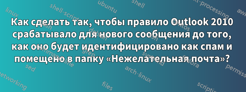 Как сделать так, чтобы правило Outlook 2010 срабатывало для нового сообщения до того, как оно будет идентифицировано как спам и помещено в папку «Нежелательная почта»?