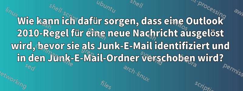 Wie kann ich dafür sorgen, dass eine Outlook 2010-Regel für eine neue Nachricht ausgelöst wird, bevor sie als Junk-E-Mail identifiziert und in den Junk-E-Mail-Ordner verschoben wird?
