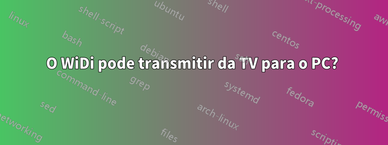 O WiDi pode transmitir da TV para o PC?