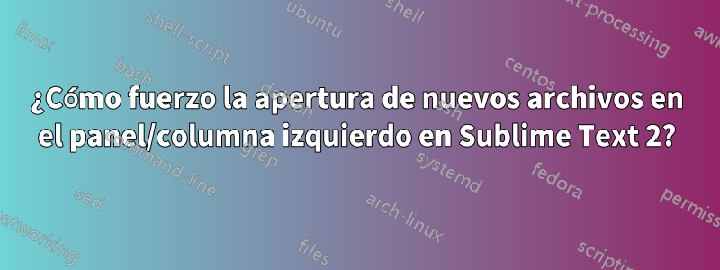 ¿Cómo fuerzo la apertura de nuevos archivos en el panel/columna izquierdo en Sublime Text 2?
