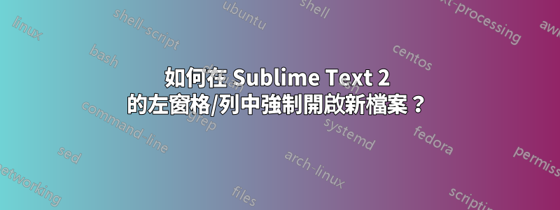 如何在 Sublime Text 2 的左窗格/列中強制開啟新檔案？