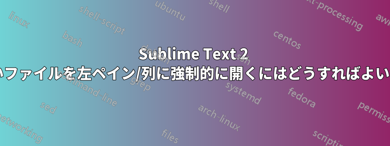 Sublime Text 2 で新しいファイルを左ペイン/列に強制的に開くにはどうすればよいですか?