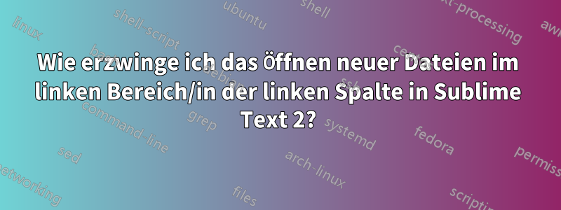 Wie erzwinge ich das Öffnen neuer Dateien im linken Bereich/in der linken Spalte in Sublime Text 2?