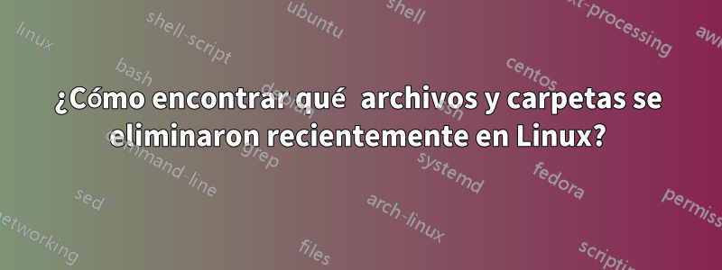 ¿Cómo encontrar qué archivos y carpetas se eliminaron recientemente en Linux?